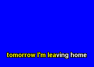 tomorrow I'm leaving home