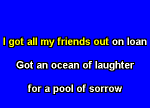 I got all my friends out on loan

Got an ocean of laughter

for a pool of sorrow