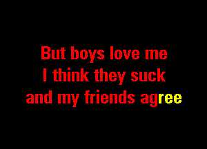 But boys love me

I think they suck
and my friends agree