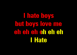 I hate boys
but boys love me

eh eh eh eh eh eh
I Hate