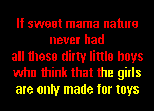 If sweet mama nature
never had
all these dirty little boys
who think that the girls
are only made for toys