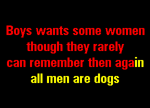 Boys wants some women
though they rarely
can remember then again
all men are dogs
