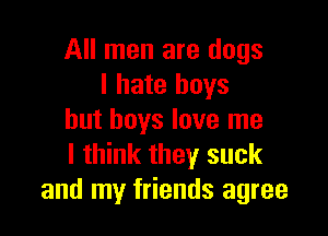 All men are dogs
I hate boys

but boys love me
I think they suck
and my friends agree