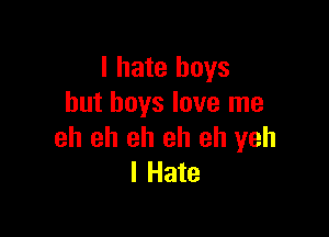 I hate boys
but boys love me

eh eh eh eh eh yeh
I Hate
