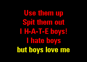 Use them up
Spit them out

I H-A-T-E boys!
I hate boys
but boys love me