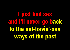 I just had sex
and I'll never go back

to the not-havin'-sex
ways of the past