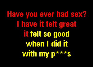 Have you ever had sex?
I have it felt great

it felt so good
when I did it
with my peews
