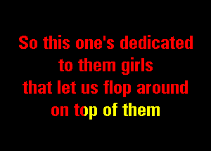 So this one's dedicated
to them girls

that let us flop around
on top of them