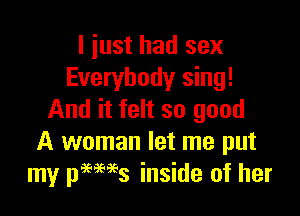 I just had sex
Everybody sing!

And it felt so good
A woman let me put
my names inside of her