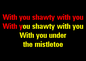 With you shawty with you
With you shawty with you
With you under
the mistletoe