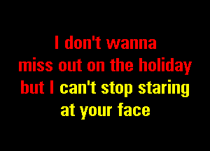 I don't wanna
miss out on the holidayr

but I can't stop staring
at your face