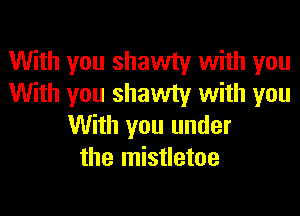 With you shawty with you
With you shawty with you
With you under
the mistletoe