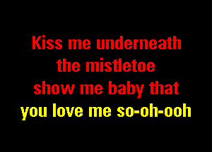 Kiss me underneath
the mistletoe

show me baby that
you love me so-oh-ooh