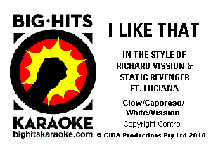 I LIKE THAT

IN THE STYLE 0F
RICHARD VISSION (r
STATIC REVENGER
FT. LU CIANA

A ClowICaporaso!
WhiteNission
KARAOKE Copyright Control

bighilskaraoke. com a cum Productions In, Ltd 2010

BIG-HITS
P' V
