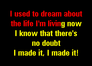 I used to dream about
the life I'm living now
I know that there's
no doubt
I made it, I made it!