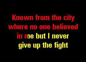 Known from the city
where no one believed

in me but I never
give up the fight