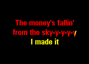 The money's fallin'

from the sky-y-y-y-y
I made it