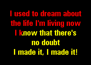 I used to dream about
the life I'm living now
I know that there's
no doubt
I made it, I made it!