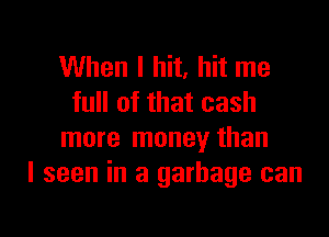When I hit, hit me
full of that cash

more money than
I seen in a garbage can