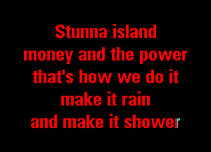 Stunna island
money and the power
that's how we do it
make it rain
and make it shower