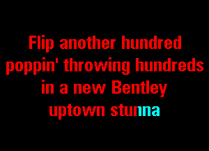 Flip another hundred
poppin' throwing hundreds
in a new Bentley
uptown stunna