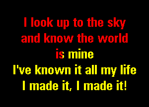 I look up to the sky
and know the world

is mine
I've known it all my life
I made it, I made it!