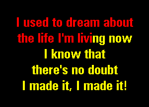 I used to dream about
the life I'm living now
I know that
there's no doubt
I made it, I made it!