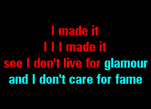 I made it
I l I made it

see I don't live for glamour
and I don't care for fame