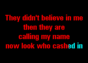They didn't believe in me
then they are
calling my name
now look who cashed in