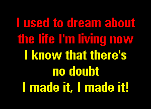 I used to dream about
the life I'm living now
I know that there's
no doubt
I made it, I made it!