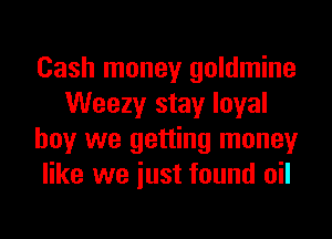Cash money goldmine
Weezy stay loyal
hey we getting money
like we iust found oil
