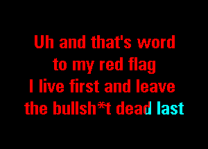 Uh and that's word
to my red flag

I live first and leave
the hullsheet dead last