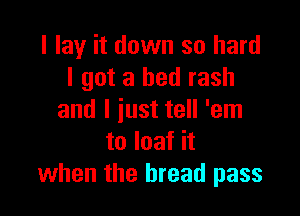 I lay it down so hard
I got a bed rash

and l iust tell 'em
to loaf it
when the bread pass
