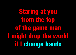 Staring at you
from the top

of the game man
I might drop the world
if I change hands