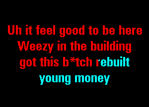 Uh it feel good to be here
Weezy in the building
got this haetch rebuilt

young money