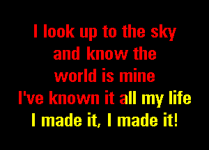 I look up to the sky
and know the

world is mine
I've known it all my life
I made it, I made it!