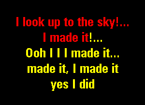 I look up to the sky!...
I made it!...

Ooh I I I made it...
made it, I made it
yes I did