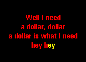Well I need
a dollar. dollar

a dollar is what I need
hey hey