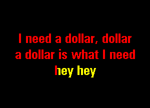 I need a dollar, dollar

a dollar is what I need
hey hey