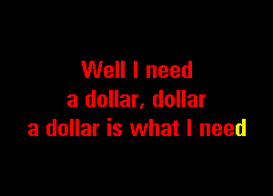Well I need

a dollar, dollar
a dollar is what I need