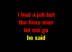 I had a job but
the boss man

let me go
he said