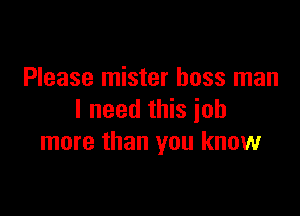 Please mister boss man

I need this job
more than you know