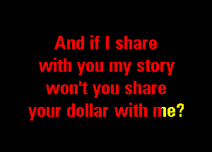 And if I share
with you my story

won't you share
your dollar with me?