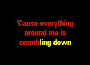 'Cause everything

around me is
crumbling down