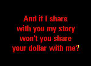 And if I share
with you my story

won't you share
your dollar with me?