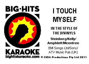 BIG'HITS ' TOUCH
'7 V MYSELF

IN THE STYLE OF
THE DIVINYLS
Steinbergmelryr
L A Amphletthcentree
EM! Songs LtdSony!

WOKE ATV Musnc Pub (UK)

blghnskaraokc.com o CIDA P'oducliOIs m, ml 201 I