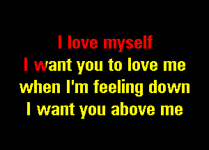 I love myself
I want you to love me

when I'm feeling down
I want you above me