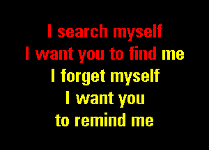 I search myself
I want you to find me

I forget myself
I want you
to remind me