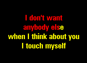 I don't want
anybody else

when I think about you
I touch myself