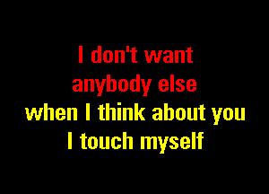 I don't want
anybody else

when I think about you
I touch myself